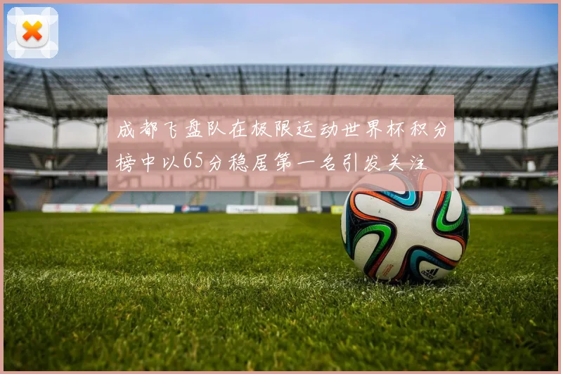 成都飞盘队在极限运动世界杯积分榜中以65分稳居第一名引发关注
