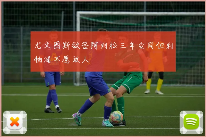 尤文图斯欲签阿利松三年合同但利物浦不愿放人