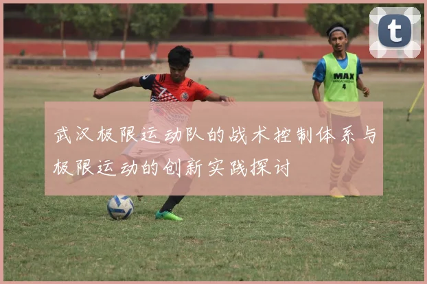 武汉极限运动队的战术控制体系与极限运动的创新实践探讨