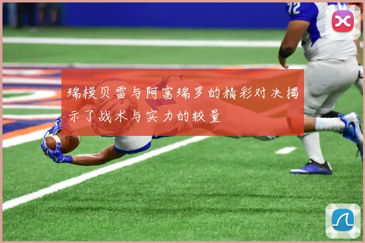 瑞模贝雷与阿富瑞罗的精彩对决揭示了战术与实力的较量