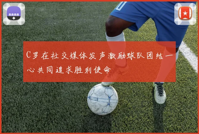 C罗在社交媒体发声激励球队团结一心共同追求胜利使命