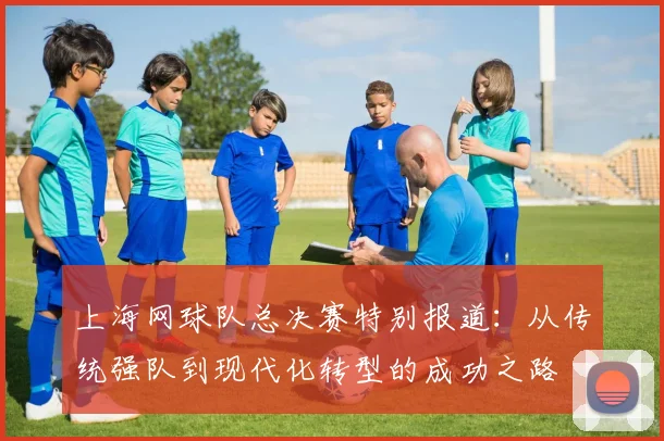 上海网球队总决赛特别报道：从传统强队到现代化转型的成功之路