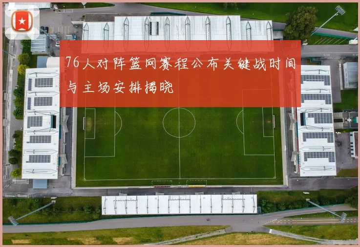 76人对阵篮网赛程公布关键战时间与主场安排揭晓