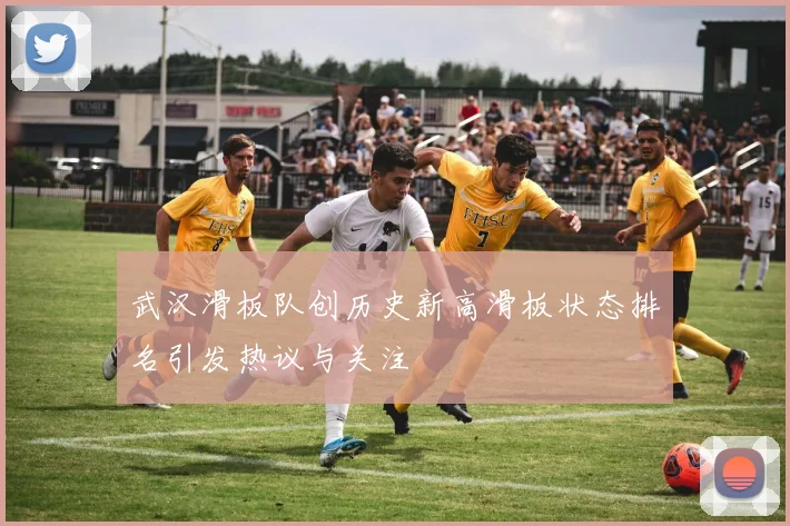 武汉滑板队创历史新高滑板状态排名引发热议与关注