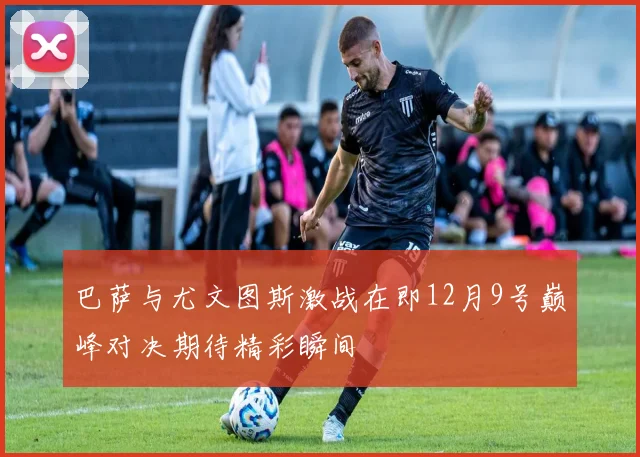 巴萨与尤文图斯激战在即12月9号巅峰对决期待精彩瞬间