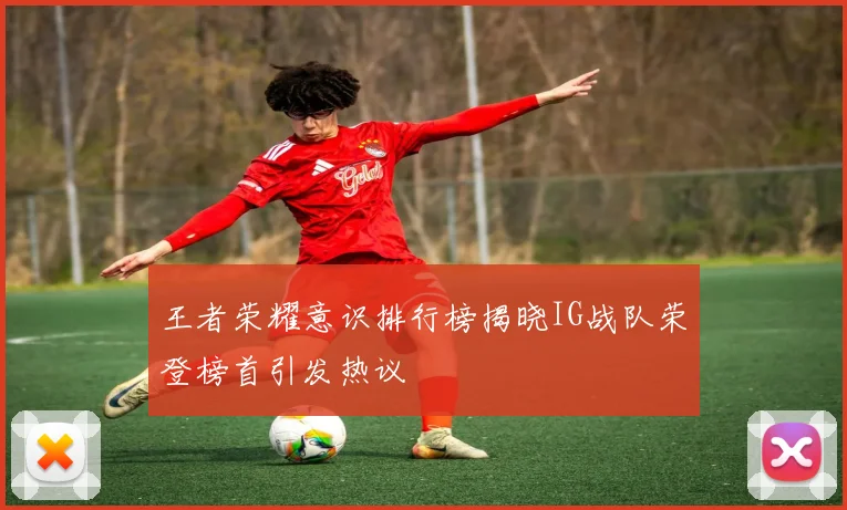 王者荣耀意识排行榜揭晓IG战队荣登榜首引发热议
