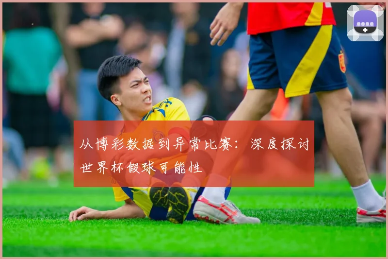 从博彩数据到异常比赛：深度探讨世界杯假球可能性