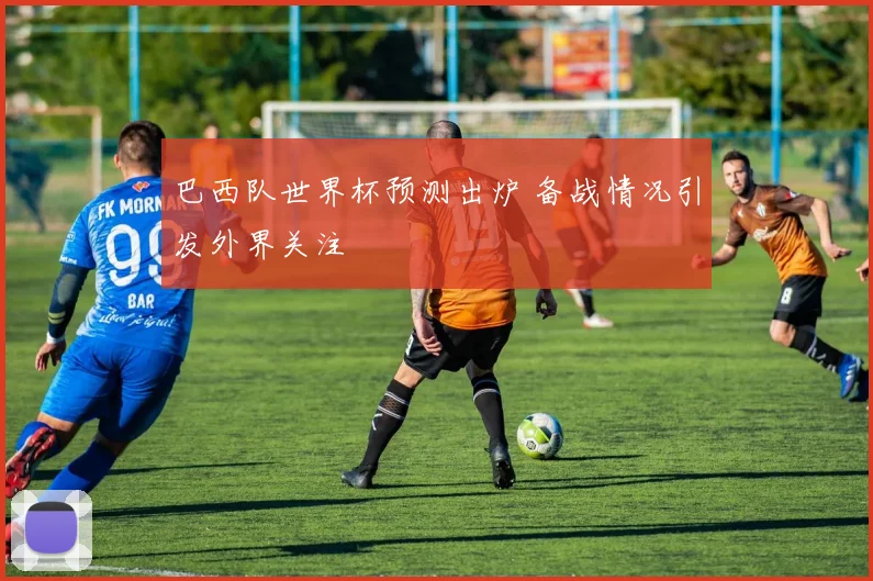 巴西队世界杯预测出炉 备战情况引发外界关注