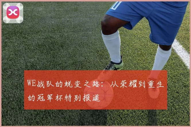WE战队的蜕变之路：从荣耀到重生的冠军杯特别报道